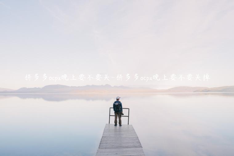 拼多多ocpx晚上要不要關-拼多多ocpx晚上要不要關掉